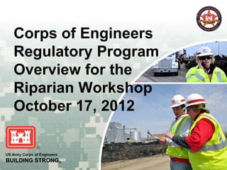 Corps of Engineers
   Regulatory Program
   Overview for the
   Riparian Workshop
   October 17, 2012

US Army Corps of Engineers
BUILDING STRONG®
 
