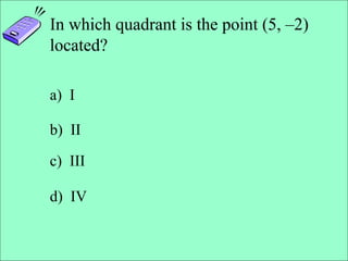 Slide 4- 10
Copyright © 2007 Pearson Education, Inc. Publishing as Pearson Addison-Wesley
In which quadrant is the point (5, –2)
located?
a) I
b) II
c) III
d) IV
 