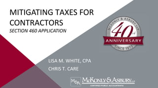 MITIGATING TAXES FOR
CONTRACTORS
SECTION 460 APPLICATION

LISA M. WHITE, CPA
CHRIS T. CARE

 