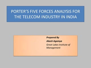 PORTER’S FIVE FORCES ANALYSIS FOR
 THE TELECOM INDUSTRY IN INDIA



                Prepared By
                Akash Agamya
                Great Lakes Institute of
                Management
 