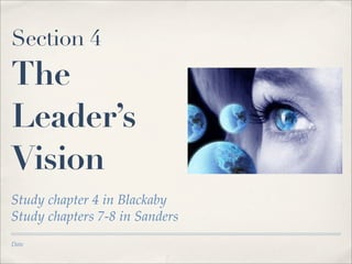 Section 4
The
Leader’s
Vision
Study chapter 4 in Blackaby
Study chapters 7-8 in Sanders
Date
 