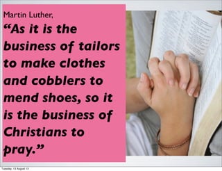 Martin Luther,
“As it is the
business of tailors
to make clothes
and cobblers to
mend shoes, so it
is the business of
Christians to
pray.”
Tuesday, 13 August 13
 