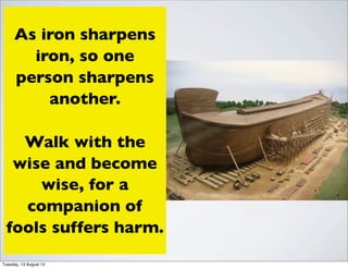 4. By reading about
prayer
Remember Proverbs
27:17 & 13:20
Take time to read of the
“great” prayer warriors -
learn from their struggles as
well as their successes.
Almost every great man or
woman who achieved things
for God were people who
prayed and prayed and
prayed.
As iron sharpens
iron, so one
person sharpens
another.
Walk with the
wise and become
wise, for a
companion of
fools suffers harm.
Tuesday, 13 August 13
 