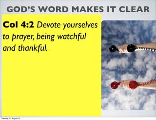 GOD’S WORD MAKES IT CLEAR
Col 4:2 Devote yourselves
to prayer, being watchful
and thankful.
Tuesday, 13 August 13
 