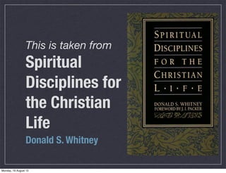 This is taken from
Spiritual
Disciplines for
the Christian
Life
Donald S. Whitney
Monday, 19 August 13
 
