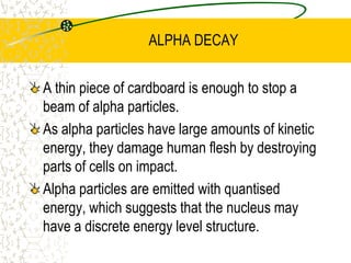 RADIOACTIVITYIt has been determined that many isotopes of radioactive nuclei are unstable. They become more stable by emitting sub atomic particles or photons. Radioactive nuclei decay by the emission of alpha or beta particles or gamma radiation. 
