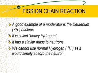 NUCLEAR FISSIONHow does Induced Nuclear Fission occur?The neutron causes the Uranium-235 nucleus to distort its shape. This weakens the nuclear forces, allowing the repulsive coulombic charges to pull the neutron apart.