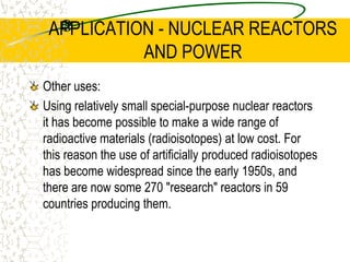 APPLICATION - NUCLEAR REACTORS AND POWERWater is also plentiful and can be used to transport the heat produced in the reactor. The water is also the primary coolant removing heat from the core to the heat exchanger. Other types of reactors may have a different coolant to the moderator.