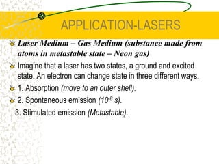 STIMULATED EMISSIONStimulated emission is the principle behind LASER technology.Normally, atoms that absorb energy and move to an excited state become unstable. The electron immediately (less than 10-8 s) drops back to the ground state. This may occur at any time and so two electrons that emit a photon of light do so at different times and so are not coherent.