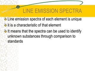 LINE EMISSION SPECTRALine emission spectra of each element is uniqueit is a characteristic of that elementIt means that the spectra can be used to identify unknown substances through comparison to standards