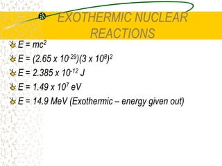 BINDING ENERGYYou can see that the combining of a proton and a neutron makes a deuterium nucleus and gives off 2.2 MeV of energy in the form of a gamma ray. This is an EXOTHERMIC REACTION.