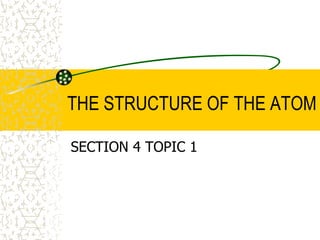 SECTION 4 TOPIC 1 THE STRUCTURE OF THE ATOM 