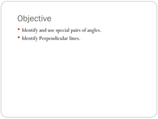 Objective Identify and use special pairs of angles. Identify Perpendicular lines. 