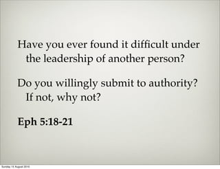 Have you ever found it difﬁcult under
            the leadership of another person?

           Do you willingly submit to authority?
            If not, why not?

           Eph 5:18-21


Sunday 15 August 2010
 