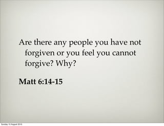 Are there any people you have not
                  forgiven or you feel you cannot
                  forgive? Why?

                 Matt 6:14-15




Sunday 15 August 2010
 