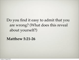 Do you ﬁnd it easy to admit that you
             are wrong? (What does this reveal
             about yourself?)

            Matthew 5:21-26




Sunday 15 August 2010
 