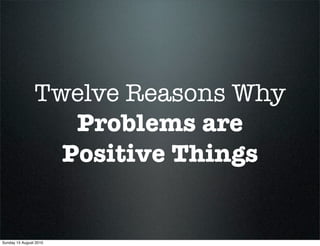 Twelve Reasons Why
                   Problems are
                  Positive Things


Sunday 15 August 2010
 