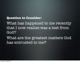 Question to Consider:
            What has happened to me recently
            that I now realize was a test from
            God?
            What are the greatest matters God
            has entrusted to me?



Sunday 15 August 2010
 