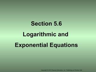Copyright © 2012 Pearson Education, Inc. Publishing as Prentice Hall.
Section 5.6
Logarithmic and
Exponential Equations
 