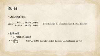 Rules
• Crushing rolls
• Ball mill
• 1- rotation speed
N: RPM, D: Mill diameter , d: ball diameter , Actual speed 65-75%
D: roll diameter, D2 : product diameter, D1: feed diameter
 
