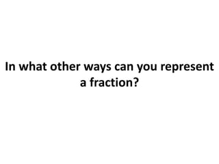 In what other ways can you represent
a fraction?
 