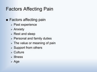 Factors Affecting Pain
 Factors affecting pain
 Past experience
 Anxiety
 Rest and sleep
 Personal and family duties
 The value or meaning of pain
 Support from others
 Culture
 Illness
 Age
 