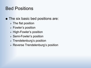 Bed Positions
 The six basic bed positions are:
 The flat position
 Fowler’s position
 High-Fowler’s position
 Semi-Fowler’s position
 Trendelenburg’s position
 Reverse Trendelenburg’s position
 