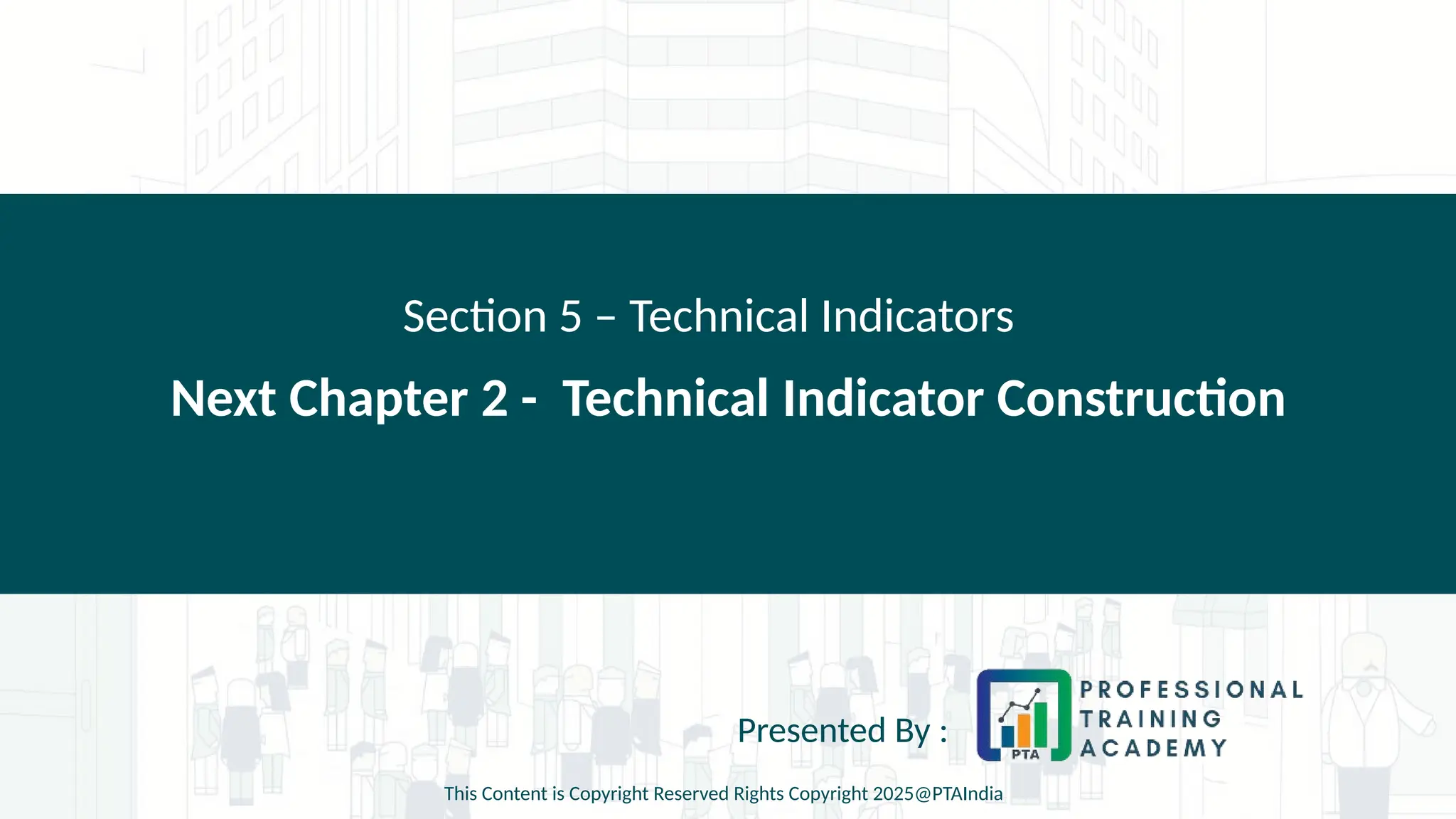 Next Chapter 2 - Technical Indicator Construction
Section 5 – Technical Indicators
Presented By :
This Content is Copyright Reserved Rights Copyright 2025@PTAIndia
 