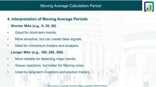 Moving Average Calculation Period
4. Interpretation of Moving Average Periods
✅ Shorter MAs (e.g., 9, 20, 50)
• Good for short-term trends.
• More sensitive, but can create false signals.
• Ideal for momentum traders and scalpers.
✅ Longer MAs (e.g., 100, 200, 500)
• More reliable for detecting major trends.
• Slower reactions, but better for filtering noise.
• Used by long-term investors and position traders.
This Content is Copyright Reserved Rights Copyright 2025@PTAIndia
 