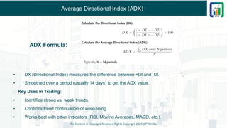 Average Directional Index (ADX)
• DX (Directional Index) measures the difference between +DI and -DI.
• Smoothed over a period (usually 14 days) to get the ADX value.
✅ Key Uses in Trading:
• Identifies strong vs. weak trends.
• Confirms trend continuation or weakening.
• Works best with other indicators (RSI, Moving Averages, MACD, etc.).
This Content is Copyright Reserved Rights Copyright 2025@PTAIndia
ADX Formula:
 