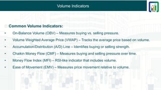 Volume Indicators
✅ Common Volume Indicators:
• On-Balance Volume (OBV) – Measures buying vs. selling pressure.
• Volume Weighted Average Price (VWAP) – Tracks the average price based on volume.
• Accumulation/Distribution (A/D) Line – Identifies buying or selling strength.
• Chaikin Money Flow (CMF) – Measures buying and selling pressure over time.
• Money Flow Index (MFI) – RSI-like indicator that includes volume.
• Ease of Movement (EMV) – Measures price movement relative to volume.
 