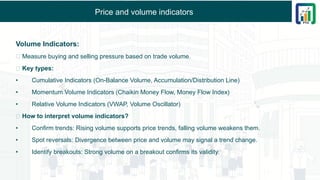 Price and volume indicators
Volume Indicators:
✅ Measure buying and selling pressure based on trade volume.
✅ Key types:
• Cumulative Indicators (On-Balance Volume, Accumulation/Distribution Line)
• Momentum Volume Indicators (Chaikin Money Flow, Money Flow Index)
• Relative Volume Indicators (VWAP, Volume Oscillator)
✅ How to interpret volume indicators?
• Confirm trends: Rising volume supports price trends, falling volume weakens them.
• Spot reversals: Divergence between price and volume may signal a trend change.
• Identify breakouts: Strong volume on a breakout confirms its validity.
 