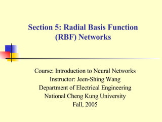 Section 5: Radial Basis Function (RBF) Networks Course: Introduction to Neural Networks Instructor: Jeen-Shing Wang Department of Electrical Engineering National Cheng Kung University Fall, 2005 