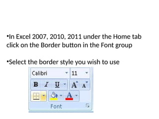 •In Excel 2007, 2010, 2011 under the Home tab
click on the Border button in the Font group
•Select the border style you wish to use
 