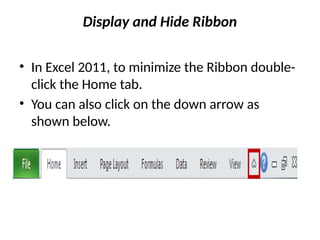 Display and Hide Ribbon
• In Excel 2011, to minimize the Ribbon double-
click the Home tab.
• You can also click on the down arrow as
shown below.
 