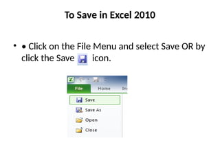To Save in Excel 2010
• • Click on the File Menu and select Save OR by
click the Save icon.
 
