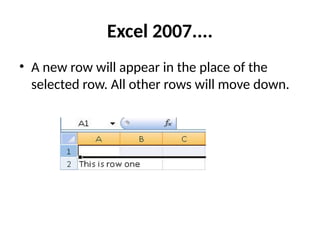 Excel 2007....
• A new row will appear in the place of the
selected row. All other rows will move down.
 