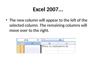 Excel 2007...
• The new column will appear to the left of the
selected column. The remaining columns will
move over to the right.
 