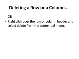 Deleting a Row or a Column....
OR
• Right click over the row or column header and
select delete from the contextual menu.
 