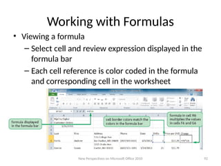 Working with Formulas
• Viewing a formula
– Select cell and review expression displayed in the
formula bar
– Each cell reference is color coded in the formula
and corresponding cell in the worksheet
New Perspectives on Microsoft Office 2010 92
 