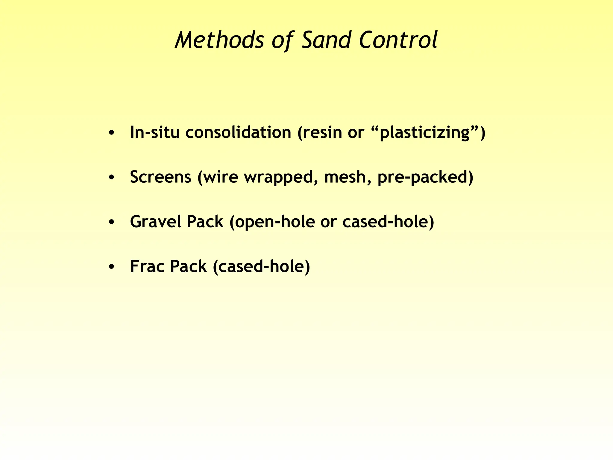 Methods of Sand Control
• In-situ consolidation (resin or “plasticizing”)
• Screens (wire wrapped, mesh, pre-packed)
• Gravel Pack (open-hole or cased-hole)
• Frac Pack (cased-hole)
 
