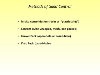 Methods of Sand Control
• In-situ consolidation (resin or “plasticizing”)
• Screens (wire wrapped, mesh, pre-packed)
• Gravel Pack (open-hole or cased-hole)
• Frac Pack (cased-hole)
 