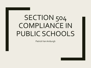SECTION 504
COMPLIANCE IN
PUBLIC SCHOOLS
PatrickVan Amburgh
 
