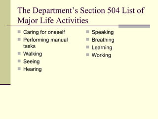 The Department’s Section 504 List of Major Life Activities Caring for oneself Performing manual tasks Walking  Seeing Hearing Speaking Breathing Learning Working  