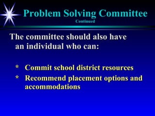 Problem Solving Committee Continued The committee should also have  an individual who can: * Commit school district resources * Recommend placement options and  accommodations 