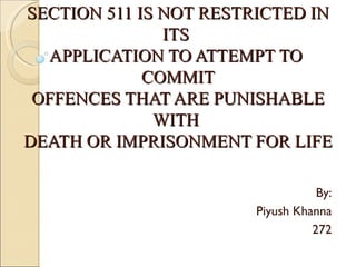 SECTION 511 IS NOT RESTRICTED IN
               ITS
  APPLICATION TO ATTEMPT TO
             COMMIT
 OFFENCES THAT ARE PUNISHABLE
              WITH
DEATH OR IMPRISONMENT FOR LIFE

                                   By:
                        Piyush Khanna
                                  272
 