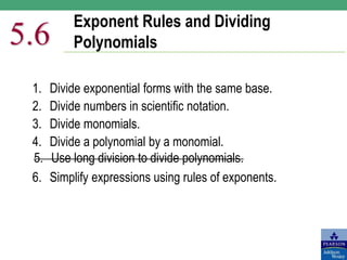 Exponent Rules and Dividing
Polynomials
5.6
1. Divide exponential forms with the same base.
2. Divide numbers in scientific notation.
3. Divide monomials.
4. Divide a polynomial by a monomial.
6. Simplify expressions using rules of exponents.
5. Use long division to divide polynomials.
 