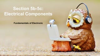 Section 5b-5c:
Electrical Components
Fundamentals of Electronic
 