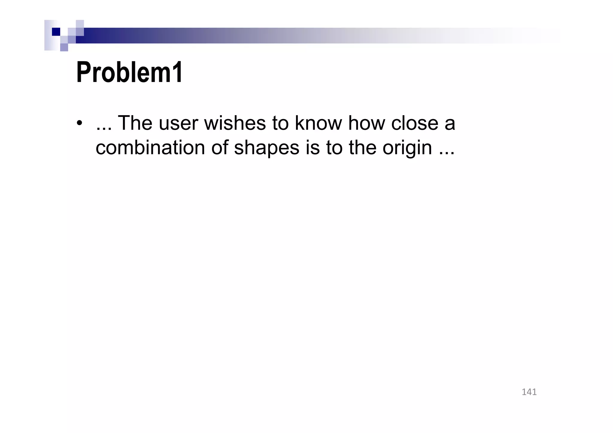 Problem1
• ... The user wishes to know how close a
combination of shapes is to the origin ...
141
 