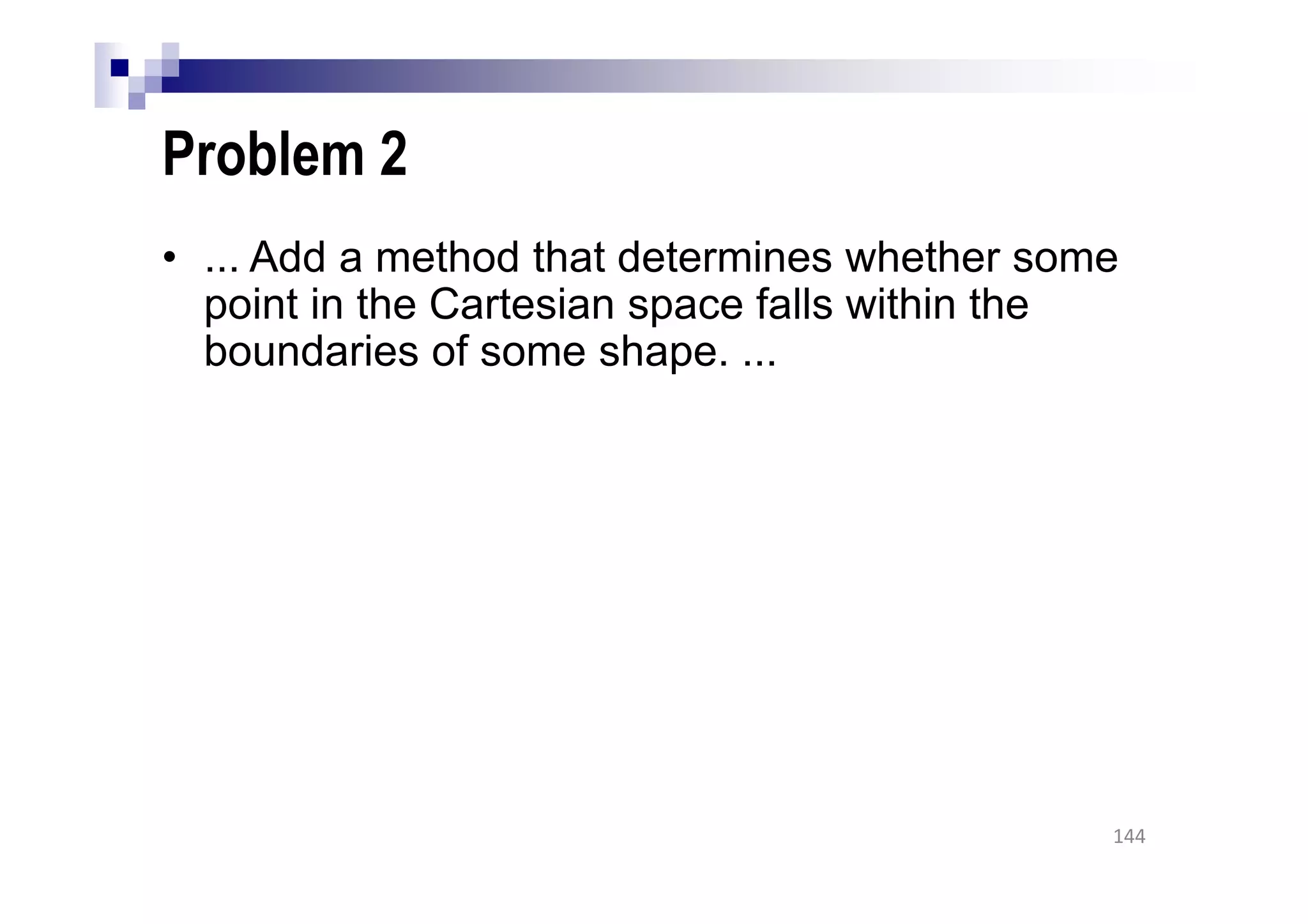 Problem 2
• ... Add a method that determines whether some
point in the Cartesian space falls within the
boundaries of some shape. ...
144
 